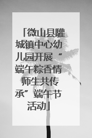 微山县驩城镇中心幼儿园开展“端午粽香情 师生共传承”端午节活动