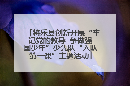 将乐县创新开展“牢记党的教导  争做强国少年”少先队“入队第一课”主题活动