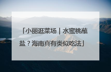 小丽逛菜场｜水蜜桃蘸盐？海南真有类似吃法