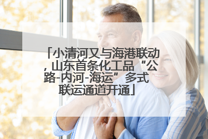 小清河又与海港联动，山东首条化工品“公路-内河-海运”多式联运通道开通