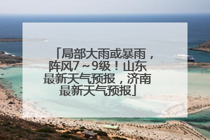 局部大雨或暴雨，阵风7～9级！山东最新天气预报，济南最新天气预报