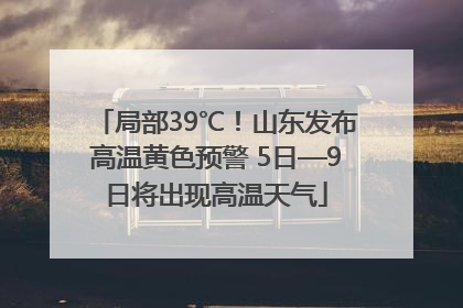 局部39℃！山东发布高温黄色预警 5日—9日将出现高温天气