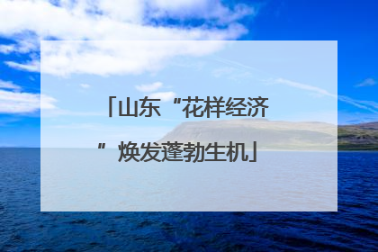 山东“花样经济”焕发蓬勃生机