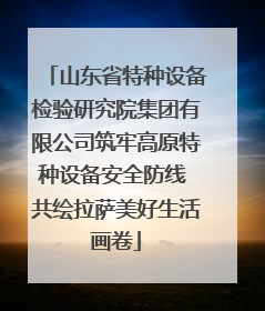 山东省特种设备检验研究院集团有限公司筑牢高原特种设备安全防线 共绘拉萨美好生活画卷