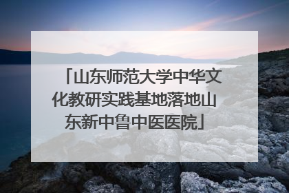 山东师范大学中华文化教研实践基地落地山东新中鲁中医医院