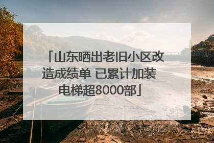 山东晒出老旧小区改造成绩单 已累计加装电梯超8000部