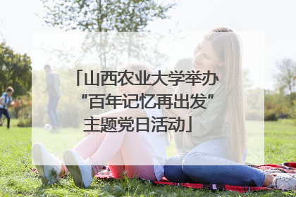 山西农业大学举办“百年记忆再出发”主题党日活动
