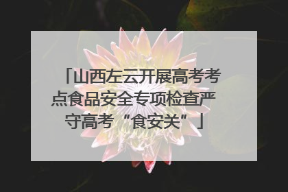 山西左云开展高考考点食品安全专项检查严守高考“食安关”