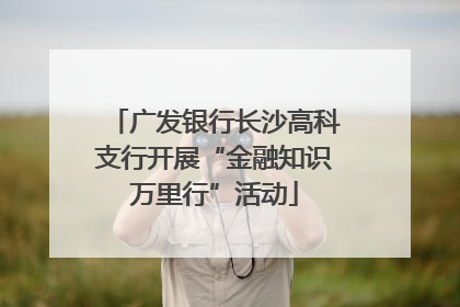 广发银行长沙高科支行开展“金融知识万里行”活动
