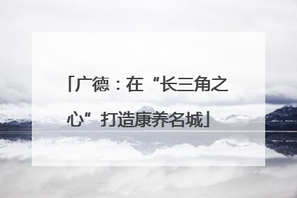 广德：在“长三角之心”打造康养名城