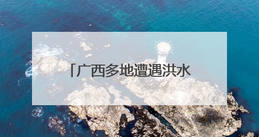 广西多地遭遇洪水 各方全力救援