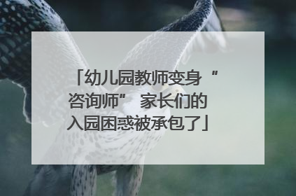 幼儿园教师变身“咨询师” 家长们的入园困惑被承包了