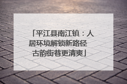 平江县南江镇：人居环境解锁新路径 古韵街巷更清爽