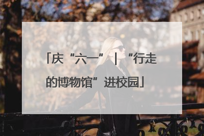 庆“六一”｜“行走的博物馆”进校园