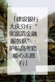 建设银行大庆分行“张富清金融服务队”：护航高考路 暖心志愿行