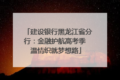 建设银行黑龙江省分行：金融护航高考季 温情织就梦想路