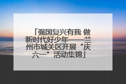强国复兴有我 做新时代好少年——兰州市城关区开展“庆六一”活动集锦