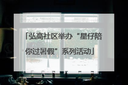 弘高社区举办“星仔陪你过暑假”系列活动