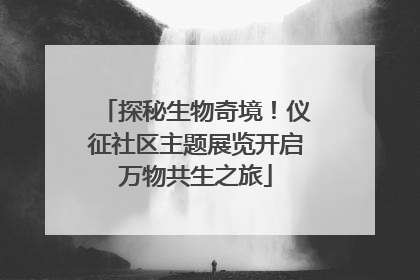 探秘生物奇境！仪征社区主题展览开启万物共生之旅