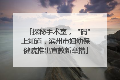 探秘手术室，“码”上知道，滨州市妇幼保健院推出宣教新举措