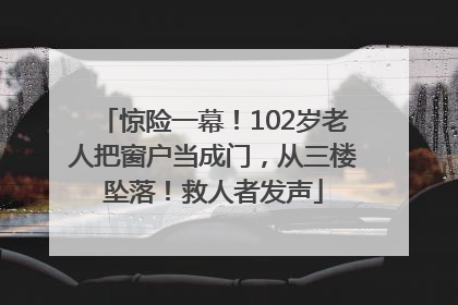 惊险一幕！102岁老人把窗户当成门，从三楼坠落！救人者发声