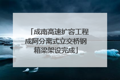 成南高速扩容工程成阿分离式立交桥钢箱梁架设完成