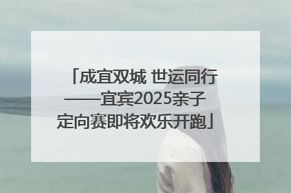 成宜双城 世运同行——宜宾2025亲子定向赛即将欢乐开跑