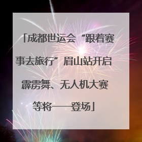 成都世运会“跟着赛事去旅行”眉山站开启 霹雳舞、无人机大赛等将一一登场