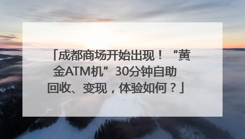 成都商场开始出现！“黄金ATM机”30分钟自助回收、变现，体验如何？