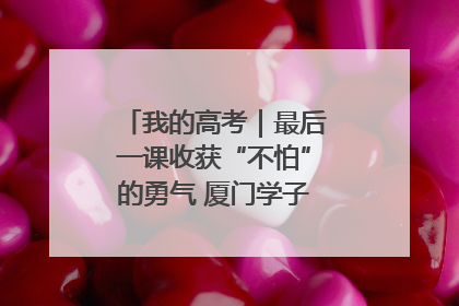 我的高考｜最后一课收获“不怕”的勇气 厦门学子万里同风赴新程