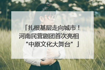 扎根基层走向城市！河南民营剧团首次亮相“中原文化大舞台”