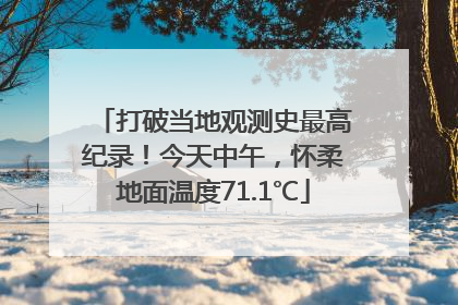 打破当地观测史最高纪录！今天中午，怀柔地面温度71.1℃