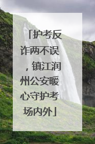 护考反诈两不误，镇江润州公安暖心守护考场内外