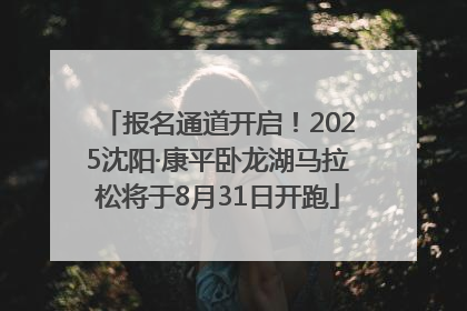 报名通道开启！2025沈阳·康平卧龙湖马拉松将于8月31日开跑