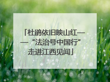 杜鹃依旧映山红——“法治号中国行”走进江西见闻
