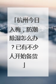 杭州今日入梅，防潮除湿怎么办？已有不少人开始备货
