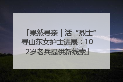 果然寻亲｜活“烈士”寻山东女护士进展：102岁老兵提供新线索