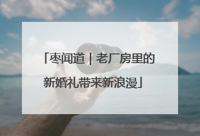 枣闻道｜老厂房里的新婚礼带来新浪漫