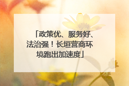 政策优、服务好、法治强！长垣营商环境跑出加速度