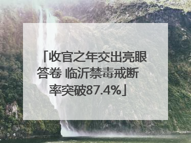 收官之年交出亮眼答卷 临沂禁毒戒断率突破87.4%