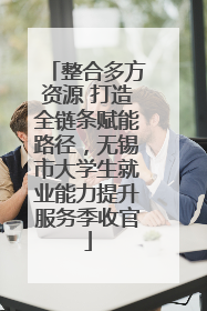 整合多方资源 打造全链条赋能路径，无锡市大学生就业能力提升服务季收官