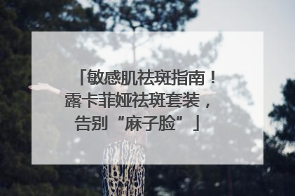 敏感肌祛斑指南！露卡菲娅祛斑套装，告别“麻子脸”