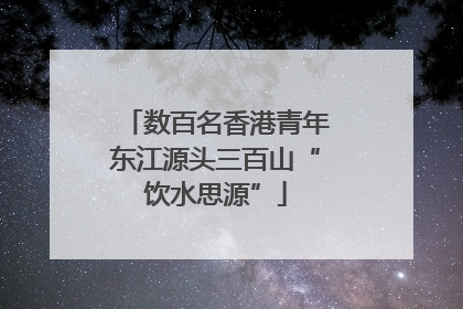 数百名香港青年东江源头三百山“饮水思源”