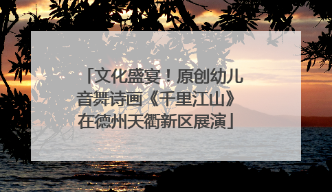 文化盛宴！原创幼儿音舞诗画《千里江山》在德州天衢新区展演