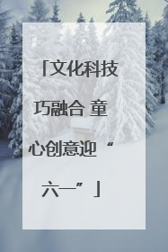 文化科技巧融合 童心创意迎“六一”
