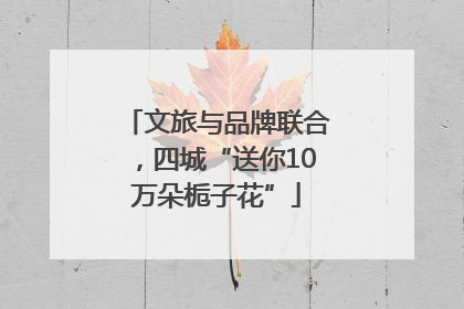 文旅与品牌联合，四城“送你10万朵栀子花”