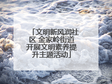 文明新风润社区 金家岭街道开展文明素养提升主题活动