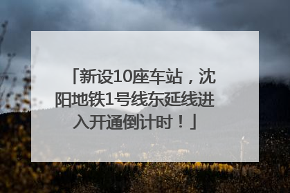 新设10座车站，沈阳地铁1号线东延线进入开通倒计时！