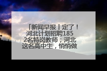 新闻早报丨定了！河北计划招聘1852名特岗教师；河北这名高中生，悄悄做了件超酷的事>>