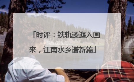时评：铁轨逶迤入画来，江南水乡谱新篇